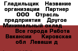 Гладильщик › Название организации ­ Партнер, ООО › Отрасль предприятия ­ Другое › Минимальный оклад ­ 20 000 - Все города Работа » Вакансии   . Кировская обл.,Леваши д.